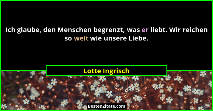 Ich glaube, den Menschen begrenzt, was er liebt. Wir reichen so weit wie unsere Liebe.... - Lotte Ingrisch