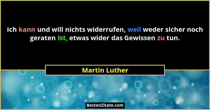 Ich kann und will nichts widerrufen, weil weder sicher noch geraten ist, etwas wider das Gewissen zu tun.... - Martin Luther