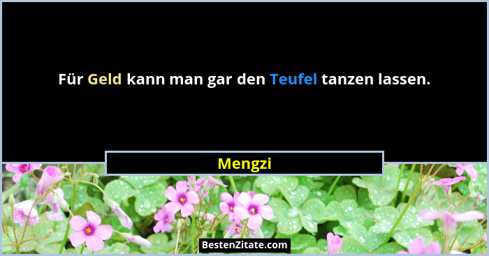 Für Geld kann man gar den Teufel tanzen lassen.... - Mengzi