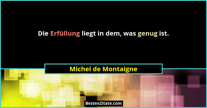 Die Erfüllung liegt in dem, was genug ist.... - Michel de Montaigne