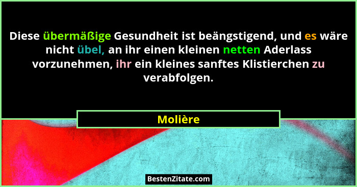 Diese übermäßige Gesundheit ist beängstigend, und es wäre nicht übel, an ihr einen kleinen netten Aderlass vorzunehmen, ihr ein kleines sanf... - Molière