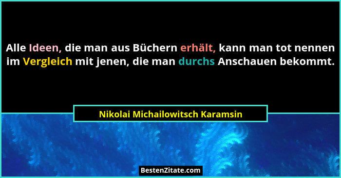 Alle Ideen, die man aus Büchern erhält, kann man tot nennen im Vergleich mit jenen, die man durchs Anschauen bekommt... - Nikolai Michailowitsch Karamsin