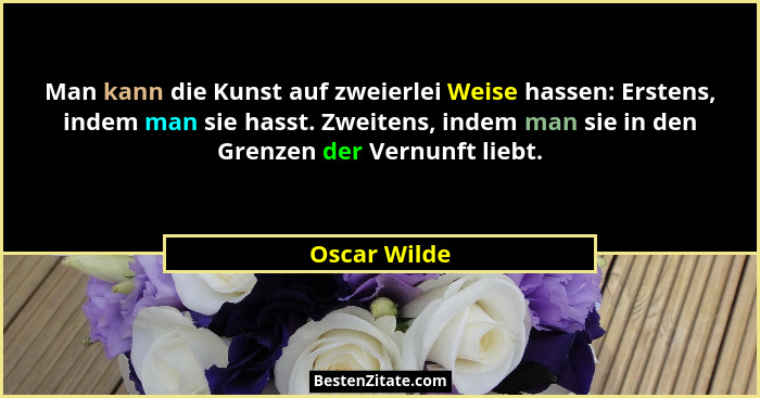 Man kann die Kunst auf zweierlei Weise hassen: Erstens, indem man sie hasst. Zweitens, indem man sie in den Grenzen der Vernunft liebt.... - Oscar Wilde