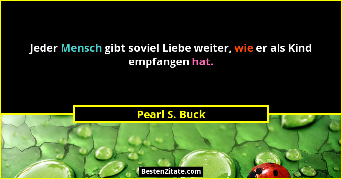 Jeder Mensch gibt soviel Liebe weiter, wie er als Kind empfangen hat.... - Pearl S. Buck