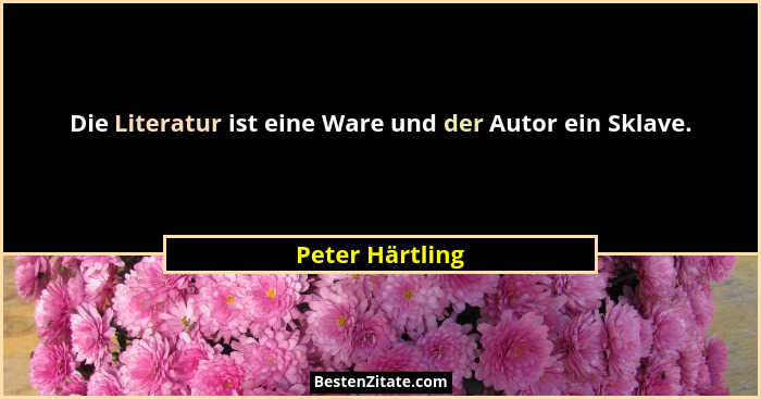 Die Literatur ist eine Ware und der Autor ein Sklave.... - Peter Härtling