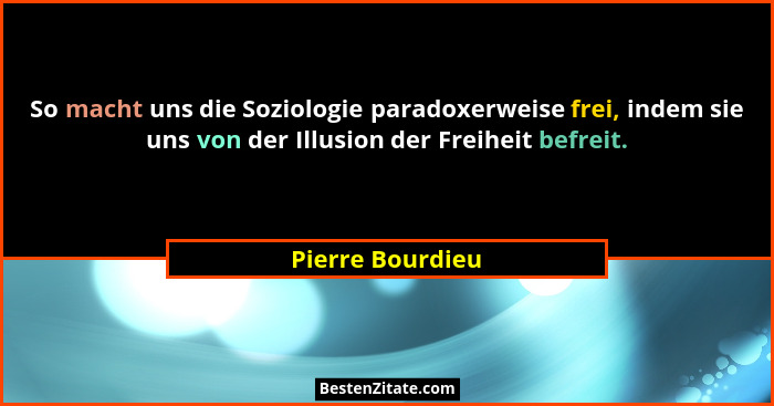 So macht uns die Soziologie paradoxerweise frei, indem sie uns von der Illusion der Freiheit befreit.... - Pierre Bourdieu