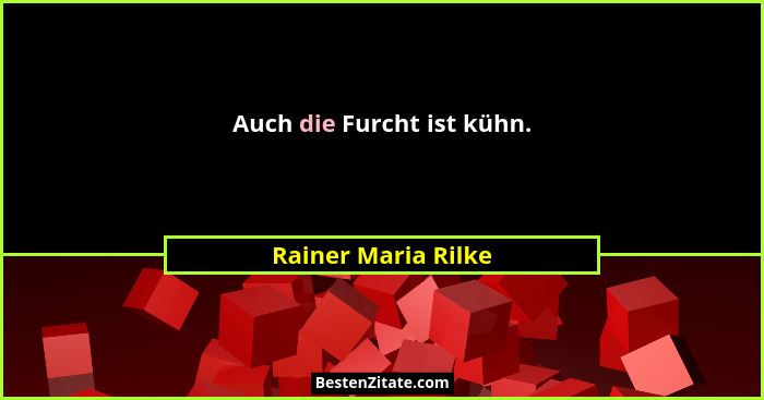 Auch die Furcht ist kühn.... - Rainer Maria Rilke