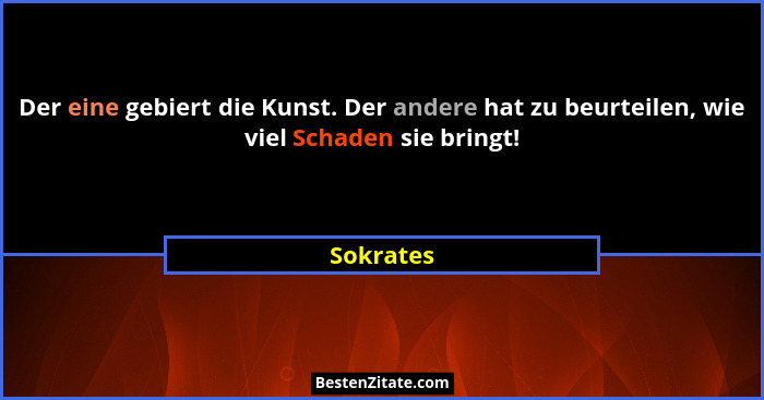Der eine gebiert die Kunst. Der andere hat zu beurteilen, wie viel Schaden sie bringt!... - Sokrates