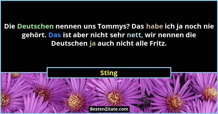 Die Deutschen nennen uns Tommys? Das habe ich ja noch nie gehört. Das ist aber nicht sehr nett, wir nennen die Deutschen ja auch nicht alle Fr... - Sting