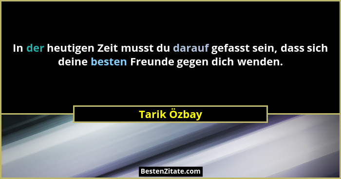 In der heutigen Zeit musst du darauf gefasst sein, dass sich deine besten Freunde gegen dich wenden.... - Tarik Özbay