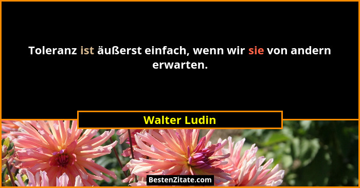 Toleranz ist äußerst einfach, wenn wir sie von andern erwarten.... - Walter Ludin