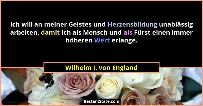 Ich will an meiner Geistes und Herzensbildung unablässig arbeiten, damit ich als Mensch und als Fürst einen immer höheren Wer... - Wilhelm I. von England