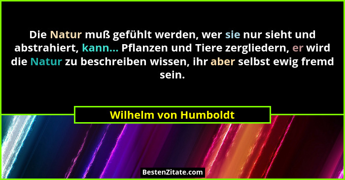 Die Natur muß gefühlt werden, wer sie nur sieht und abstrahiert, kann... Pflanzen und Tiere zergliedern, er wird die Natur zu b... - Wilhelm von Humboldt