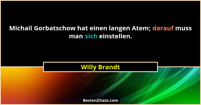 Michail Gorbatschow hat einen langen Atem; darauf muss man sich einstellen.... - Willy Brandt