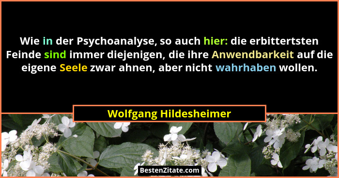 Wie in der Psychoanalyse, so auch hier: die erbittertsten Feinde sind immer diejenigen, die ihre Anwendbarkeit auf die eigene... - Wolfgang Hildesheimer