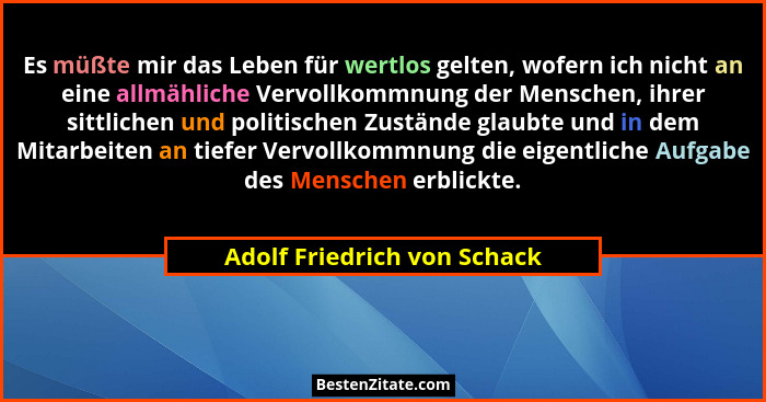 Es müßte mir das Leben für wertlos gelten, wofern ich nicht an eine allmähliche Vervollkommnung der Menschen, ihrer sittl... - Adolf Friedrich von Schack