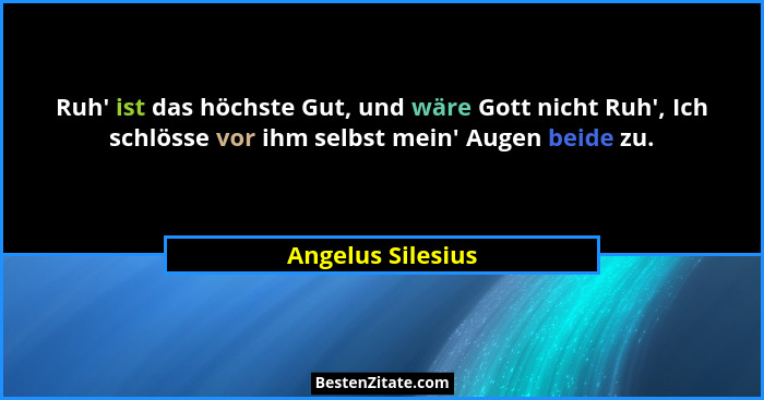 Ruh' ist das höchste Gut, und wäre Gott nicht Ruh', Ich schlösse vor ihm selbst mein' Augen beide zu.... - Angelus Silesius