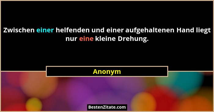 Zwischen einer helfenden und einer aufgehaltenen Hand liegt nur eine kleine Drehung.... - Anonym