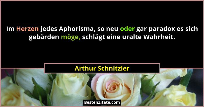 Im Herzen jedes Aphorisma, so neu oder gar paradox es sich gebärden möge, schlägt eine uralte Wahrheit.... - Arthur Schnitzler