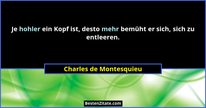 Je hohler ein Kopf ist, desto mehr bemüht er sich, sich zu entleeren.... - Charles de Montesquieu