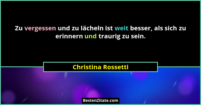 Zu vergessen und zu lächeln ist weit besser, als sich zu erinnern und traurig zu sein.... - Christina Rossetti