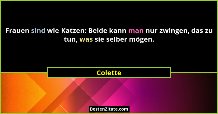 Frauen sind wie Katzen: Beide kann man nur zwingen, das zu tun, was sie selber mögen.... - Colette