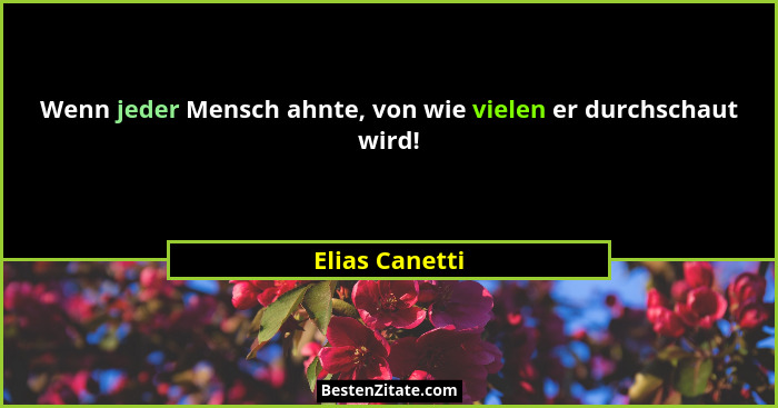 Wenn jeder Mensch ahnte, von wie vielen er durchschaut wird!... - Elias Canetti