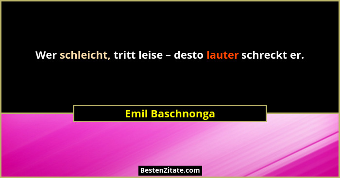 Wer schleicht, tritt leise – desto lauter schreckt er.... - Emil Baschnonga