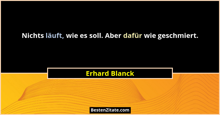 Nichts läuft, wie es soll. Aber dafür wie geschmiert.... - Erhard Blanck