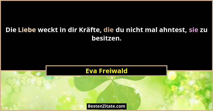 Die Liebe weckt in dir Kräfte, die du nicht mal ahntest, sie zu besitzen.... - Eva Freiwald
