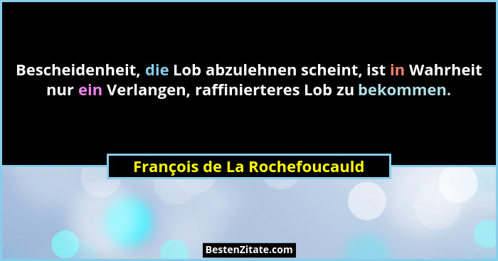 Bescheidenheit, die Lob abzulehnen scheint, ist in Wahrheit nur ein Verlangen, raffinierteres Lob zu bekommen.... - François de La Rochefoucauld