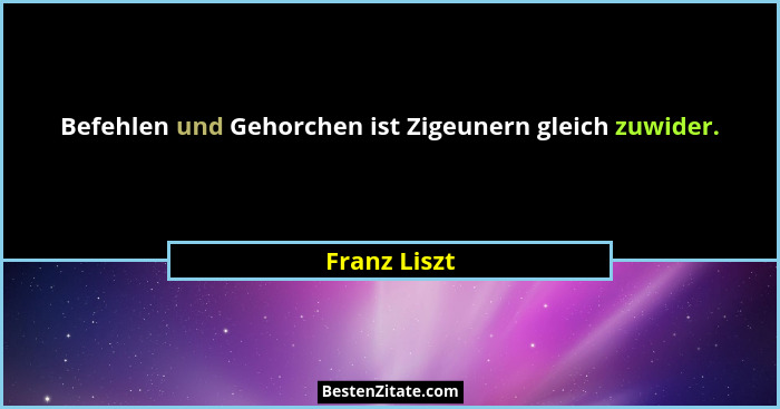 Befehlen und Gehorchen ist Zigeunern gleich zuwider.... - Franz Liszt