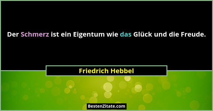 Der Schmerz ist ein Eigentum wie das Glück und die Freude.... - Friedrich Hebbel