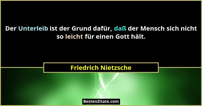 Der Unterleib ist der Grund dafür, daß der Mensch sich nicht so leicht für einen Gott hält.... - Friedrich Nietzsche