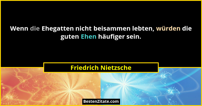 Wenn die Ehegatten nicht beisammen lebten, würden die guten Ehen häufiger sein.... - Friedrich Nietzsche