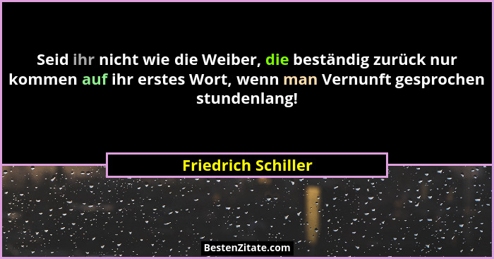 Seid ihr nicht wie die Weiber, die beständig zurück nur kommen auf ihr erstes Wort, wenn man Vernunft gesprochen stundenlang!... - Friedrich Schiller
