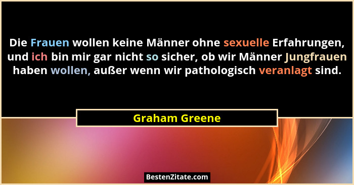 Die Frauen wollen keine Männer ohne sexuelle Erfahrungen, und ich bin mir gar nicht so sicher, ob wir Männer Jungfrauen haben wollen,... - Graham Greene