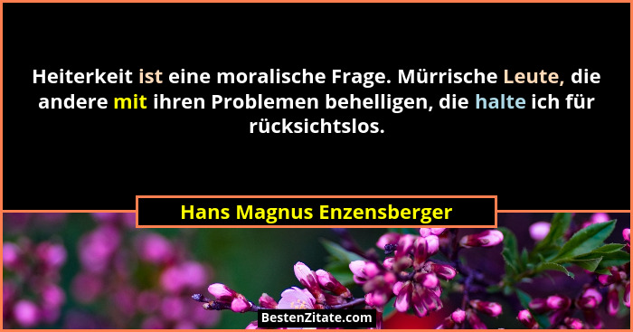 Heiterkeit ist eine moralische Frage. Mürrische Leute, die andere mit ihren Problemen behelligen, die halte ich für rücksic... - Hans Magnus Enzensberger