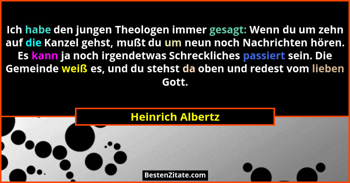 Ich habe den jungen Theologen immer gesagt: Wenn du um zehn auf die Kanzel gehst, mußt du um neun noch Nachrichten hören. Es kann j... - Heinrich Albertz