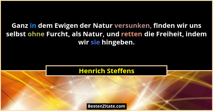 Ganz in dem Ewigen der Natur versunken, finden wir uns selbst ohne Furcht, als Natur, und retten die Freiheit, indem wir sie hingeb... - Henrich Steffens