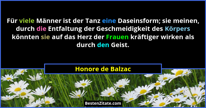 Für viele Männer ist der Tanz eine Daseinsform; sie meinen, durch die Entfaltung der Geschmeidigkeit des Körpers könnten sie auf da... - Honore de Balzac