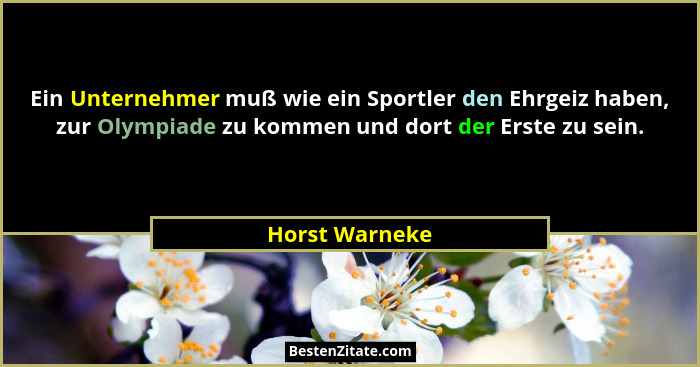 Ein Unternehmer muß wie ein Sportler den Ehrgeiz haben, zur Olympiade zu kommen und dort der Erste zu sein.... - Horst Warneke
