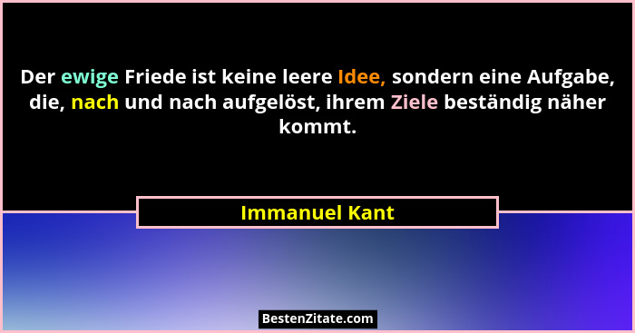 Der ewige Friede ist keine leere Idee, sondern eine Aufgabe, die, nach und nach aufgelöst, ihrem Ziele beständig näher kommt.... - Immanuel Kant