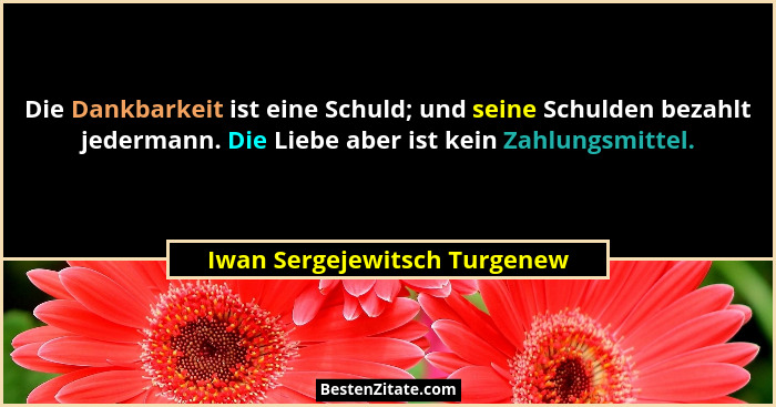 Die Dankbarkeit ist eine Schuld; und seine Schulden bezahlt jedermann. Die Liebe aber ist kein Zahlungsmittel.... - Iwan Sergejewitsch Turgenew