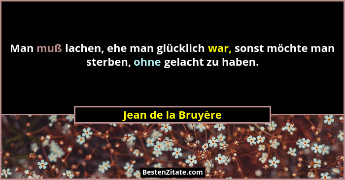 Man muß lachen, ehe man glücklich war, sonst möchte man sterben, ohne gelacht zu haben.... - Jean de la Bruyère