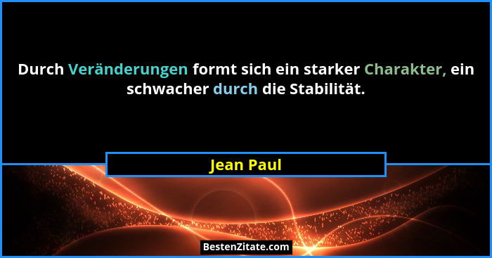 Durch Veränderungen formt sich ein starker Charakter, ein schwacher durch die Stabilität.... - Jean Paul