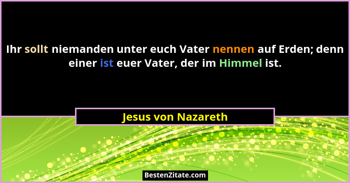 Ihr sollt niemanden unter euch Vater nennen auf Erden; denn einer ist euer Vater, der im Himmel ist.... - Jesus von Nazareth