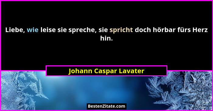 Liebe, wie leise sie spreche, sie spricht doch hörbar fürs Herz hin.... - Johann Caspar Lavater