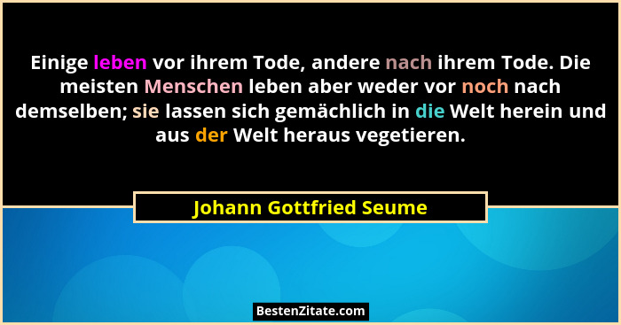 Einige leben vor ihrem Tode, andere nach ihrem Tode. Die meisten Menschen leben aber weder vor noch nach demselben; sie lasse... - Johann Gottfried Seume