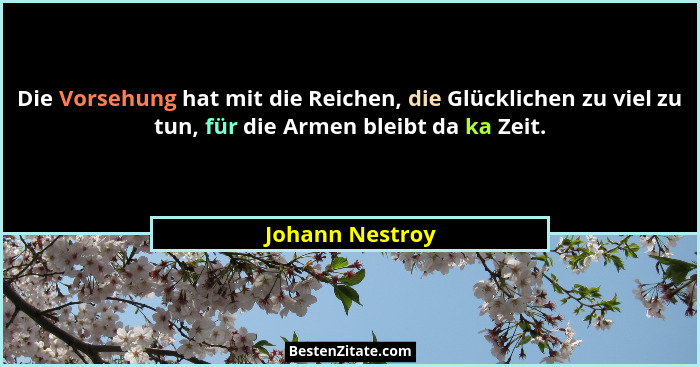 Die Vorsehung hat mit die Reichen, die Glücklichen zu viel zu tun, für die Armen bleibt da ka Zeit.... - Johann Nestroy